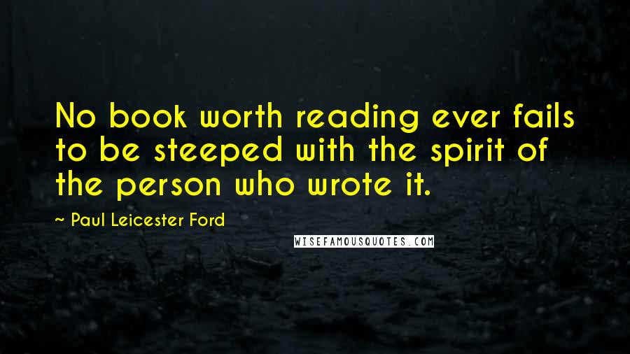 Paul Leicester Ford Quotes: No book worth reading ever fails to be steeped with the spirit of the person who wrote it.