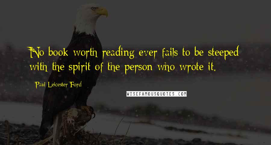 Paul Leicester Ford Quotes: No book worth reading ever fails to be steeped with the spirit of the person who wrote it.