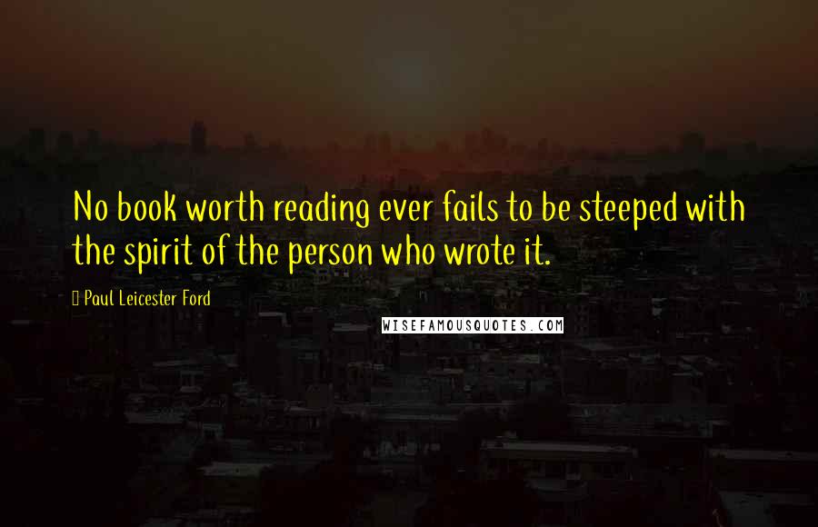 Paul Leicester Ford Quotes: No book worth reading ever fails to be steeped with the spirit of the person who wrote it.