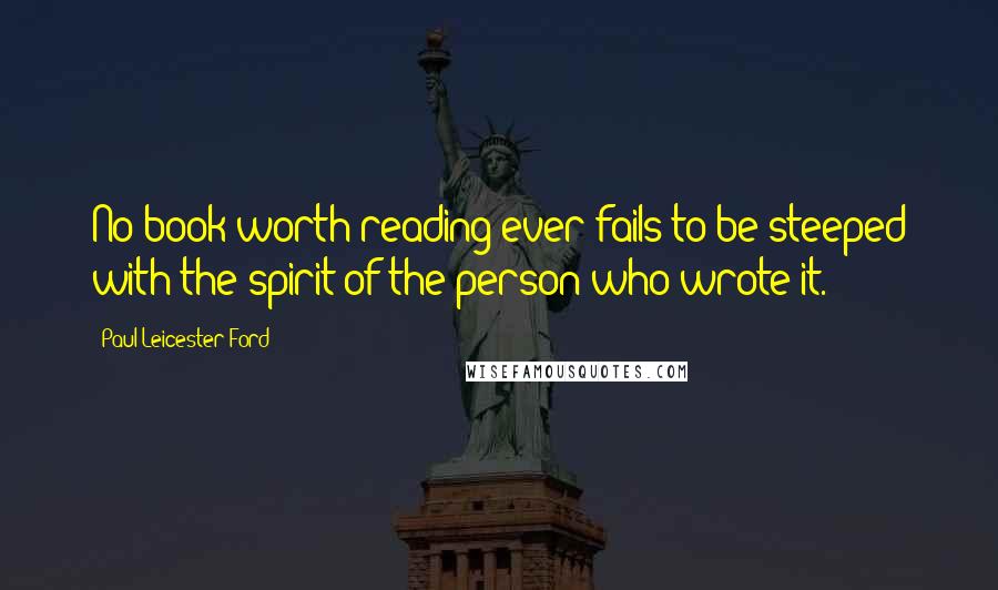 Paul Leicester Ford Quotes: No book worth reading ever fails to be steeped with the spirit of the person who wrote it.