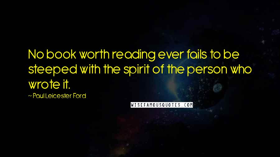 Paul Leicester Ford Quotes: No book worth reading ever fails to be steeped with the spirit of the person who wrote it.