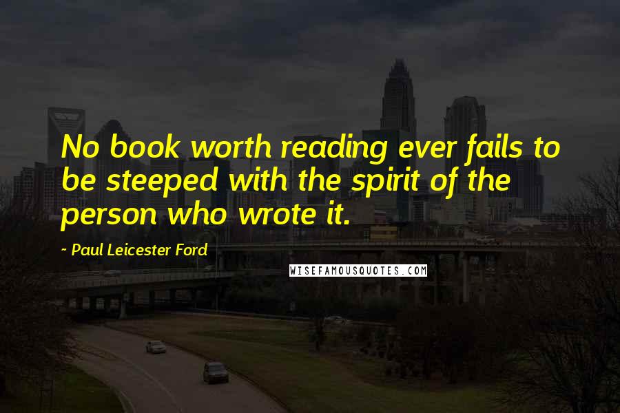 Paul Leicester Ford Quotes: No book worth reading ever fails to be steeped with the spirit of the person who wrote it.