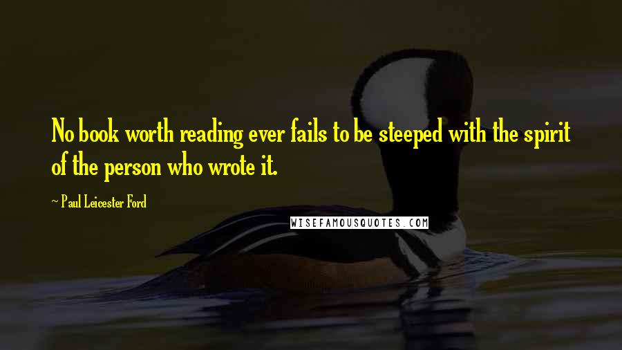 Paul Leicester Ford Quotes: No book worth reading ever fails to be steeped with the spirit of the person who wrote it.