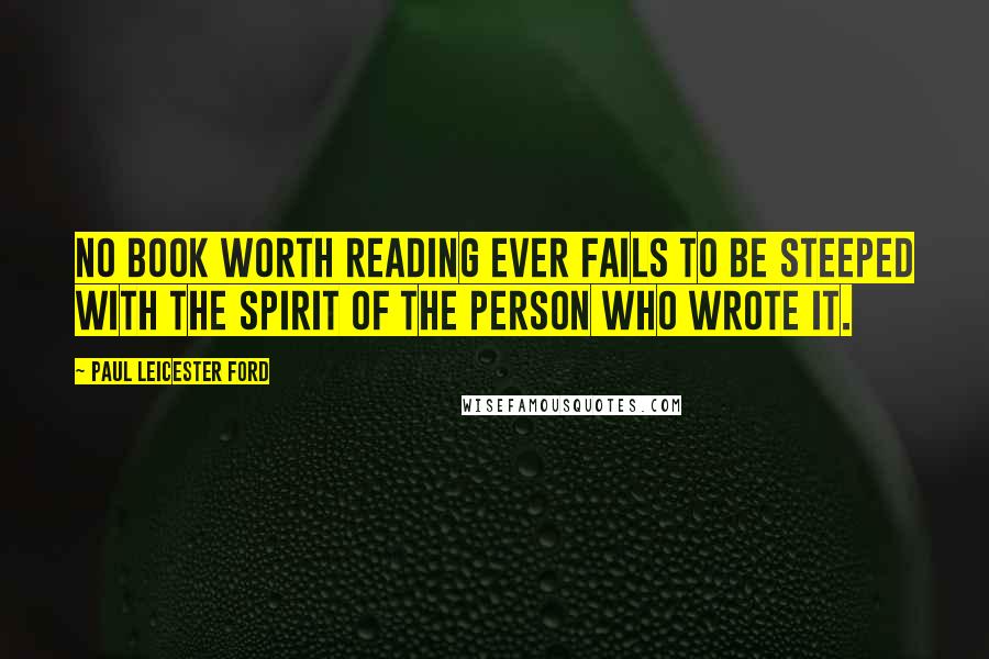 Paul Leicester Ford Quotes: No book worth reading ever fails to be steeped with the spirit of the person who wrote it.