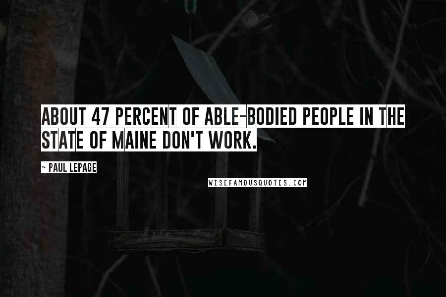 Paul LePage Quotes: About 47 percent of able-bodied people in the state of Maine don't work.