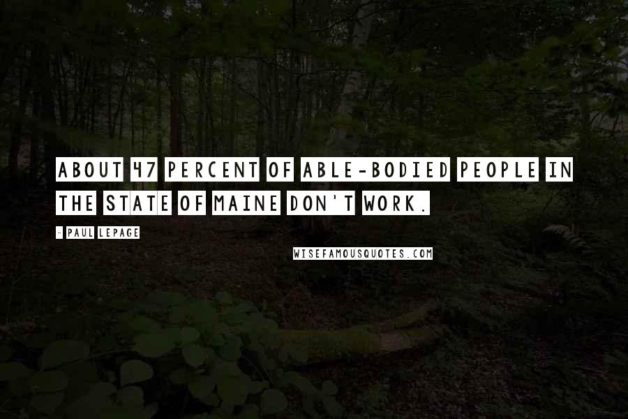 Paul LePage Quotes: About 47 percent of able-bodied people in the state of Maine don't work.