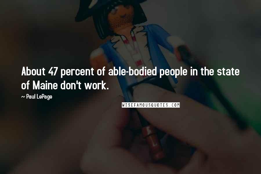 Paul LePage Quotes: About 47 percent of able-bodied people in the state of Maine don't work.