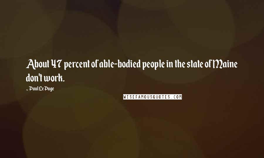 Paul LePage Quotes: About 47 percent of able-bodied people in the state of Maine don't work.