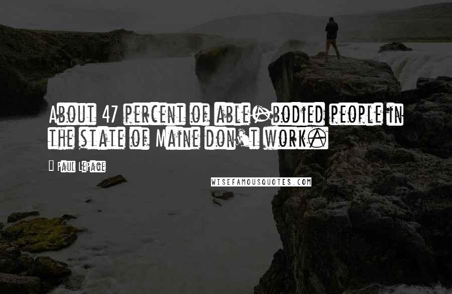 Paul LePage Quotes: About 47 percent of able-bodied people in the state of Maine don't work.