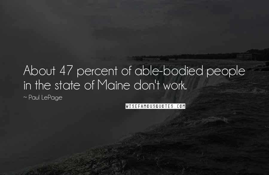 Paul LePage Quotes: About 47 percent of able-bodied people in the state of Maine don't work.