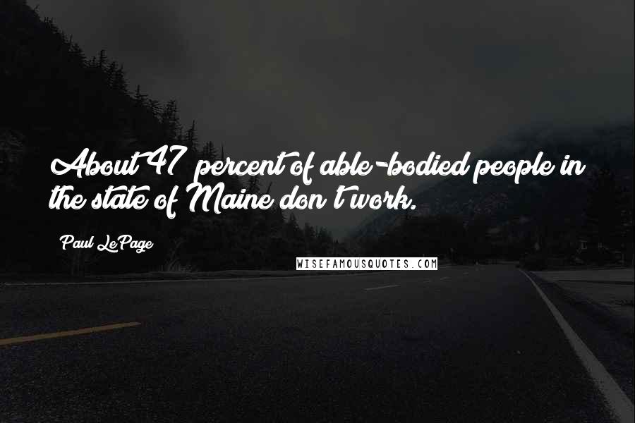 Paul LePage Quotes: About 47 percent of able-bodied people in the state of Maine don't work.