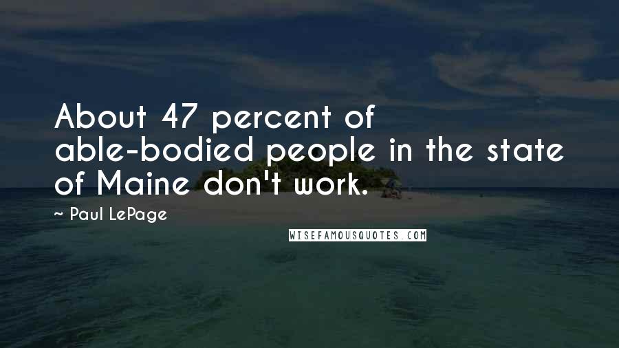 Paul LePage Quotes: About 47 percent of able-bodied people in the state of Maine don't work.