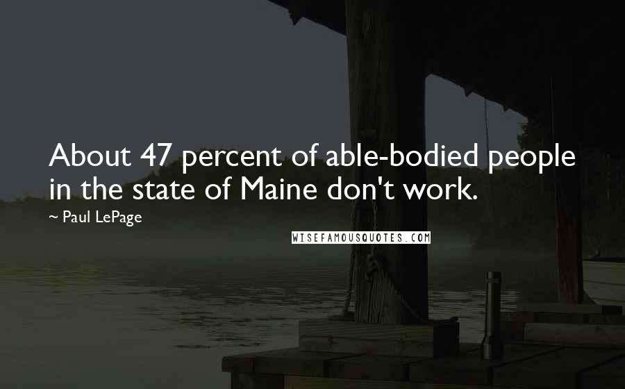 Paul LePage Quotes: About 47 percent of able-bodied people in the state of Maine don't work.