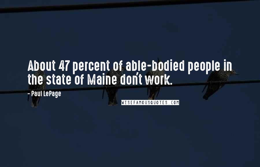 Paul LePage Quotes: About 47 percent of able-bodied people in the state of Maine don't work.