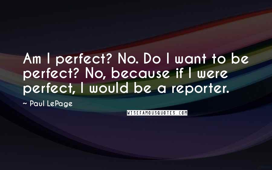 Paul LePage Quotes: Am I perfect? No. Do I want to be perfect? No, because if I were perfect, I would be a reporter.
