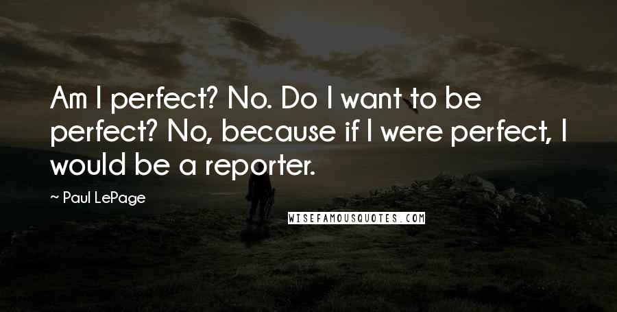 Paul LePage Quotes: Am I perfect? No. Do I want to be perfect? No, because if I were perfect, I would be a reporter.