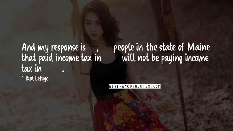 Paul LePage Quotes: And my response is 70,000 people in the state of Maine that paid income tax in 2011 will not be paying income tax in 2012.