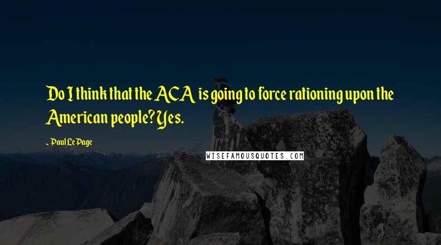 Paul LePage Quotes: Do I think that the ACA is going to force rationing upon the American people? Yes.