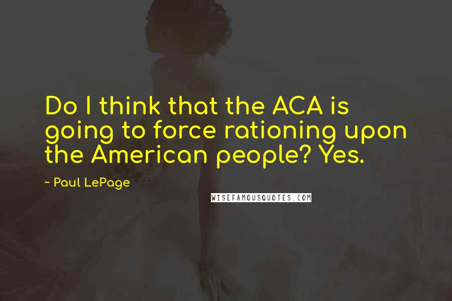 Paul LePage Quotes: Do I think that the ACA is going to force rationing upon the American people? Yes.