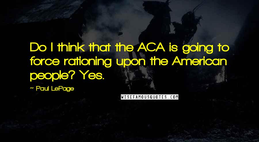 Paul LePage Quotes: Do I think that the ACA is going to force rationing upon the American people? Yes.