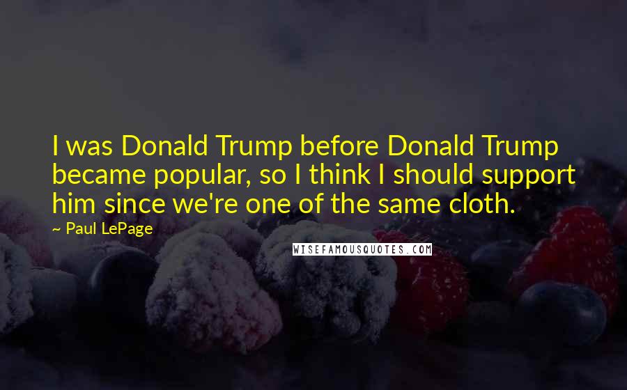 Paul LePage Quotes: I was Donald Trump before Donald Trump became popular, so I think I should support him since we're one of the same cloth.