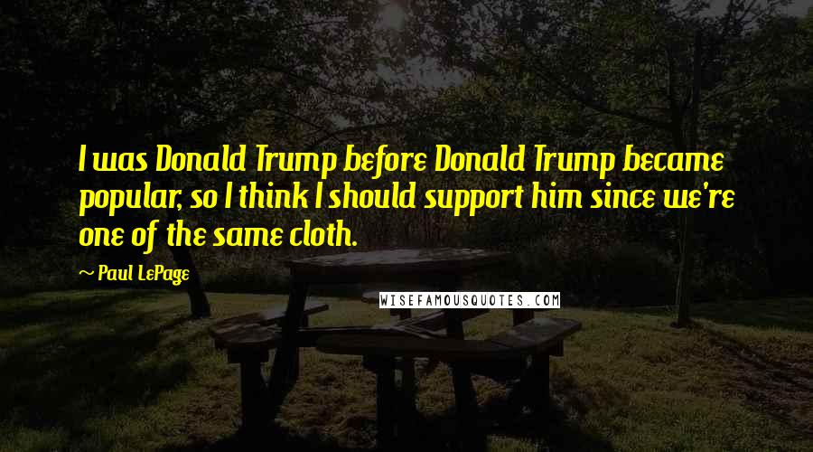 Paul LePage Quotes: I was Donald Trump before Donald Trump became popular, so I think I should support him since we're one of the same cloth.