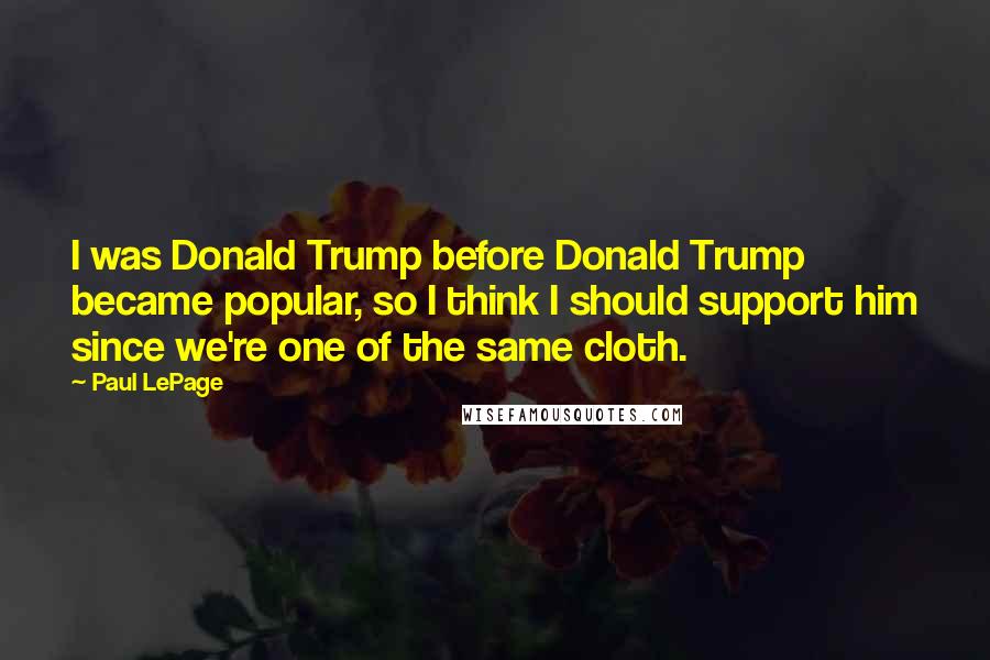 Paul LePage Quotes: I was Donald Trump before Donald Trump became popular, so I think I should support him since we're one of the same cloth.