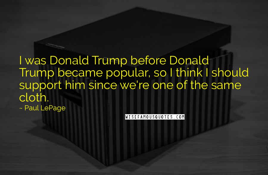 Paul LePage Quotes: I was Donald Trump before Donald Trump became popular, so I think I should support him since we're one of the same cloth.
