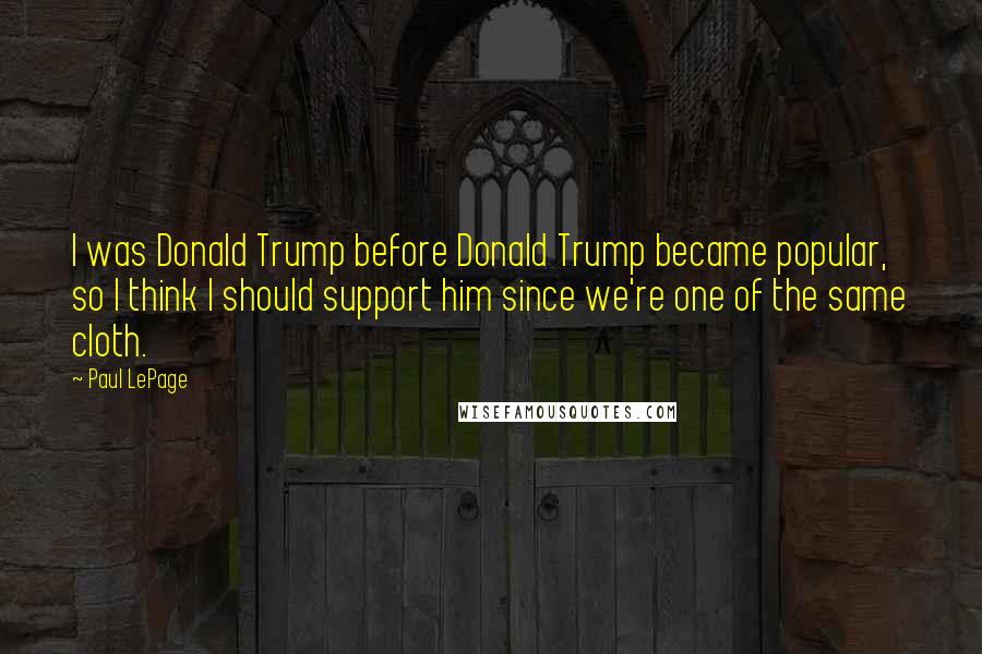 Paul LePage Quotes: I was Donald Trump before Donald Trump became popular, so I think I should support him since we're one of the same cloth.