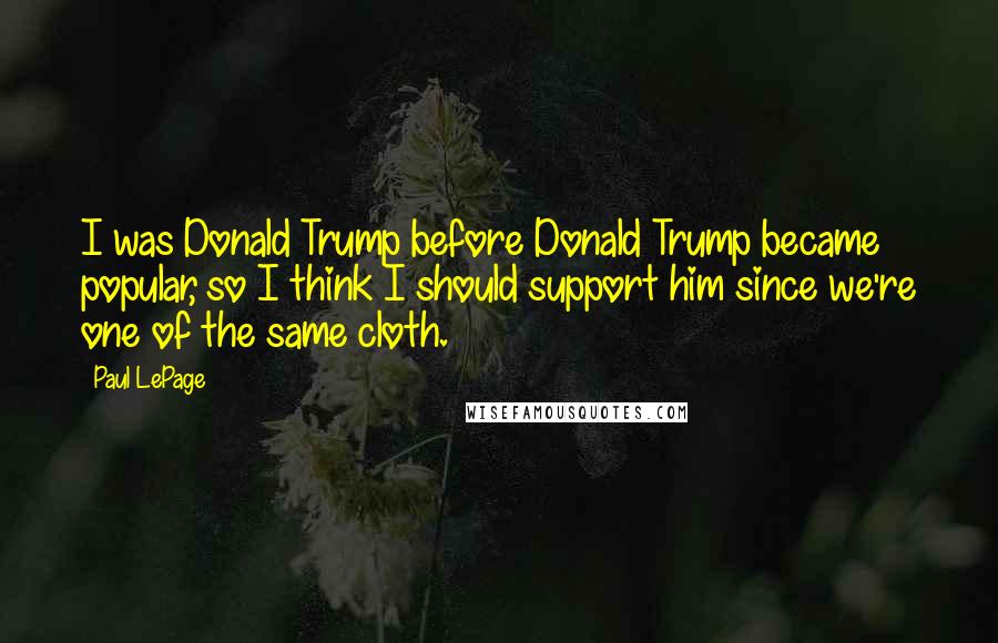 Paul LePage Quotes: I was Donald Trump before Donald Trump became popular, so I think I should support him since we're one of the same cloth.