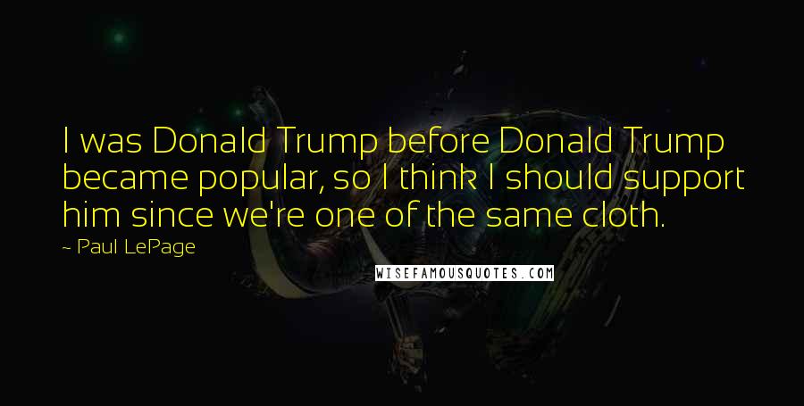 Paul LePage Quotes: I was Donald Trump before Donald Trump became popular, so I think I should support him since we're one of the same cloth.