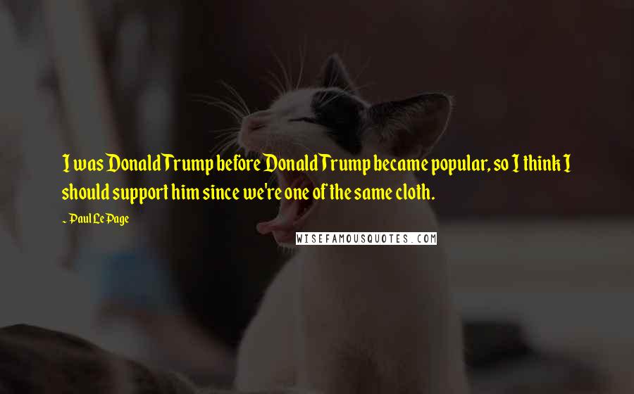Paul LePage Quotes: I was Donald Trump before Donald Trump became popular, so I think I should support him since we're one of the same cloth.