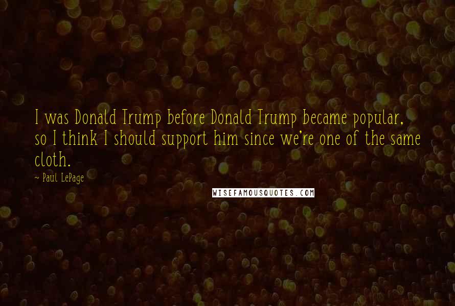 Paul LePage Quotes: I was Donald Trump before Donald Trump became popular, so I think I should support him since we're one of the same cloth.