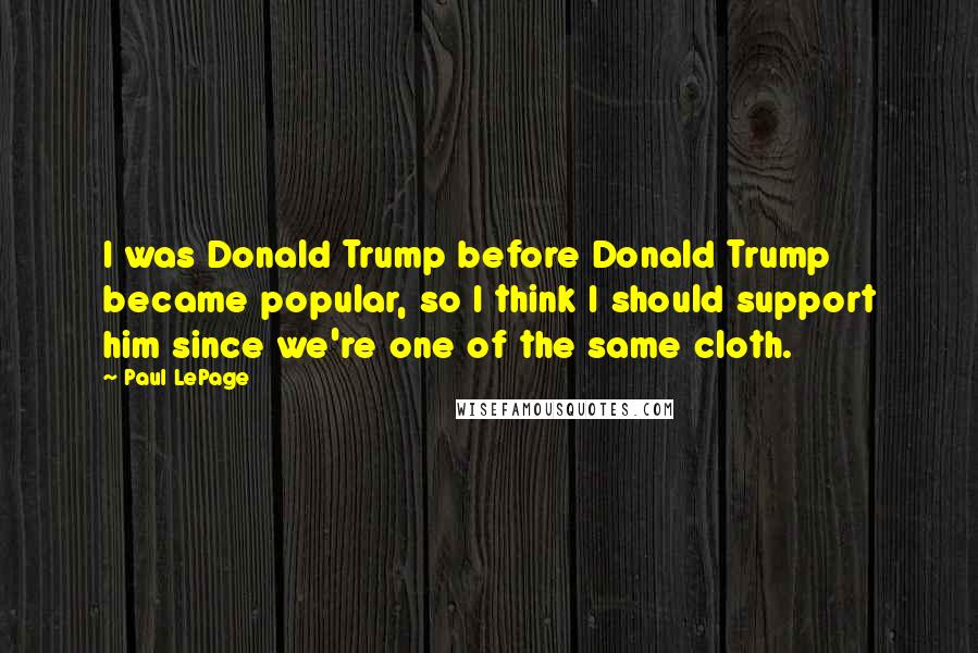Paul LePage Quotes: I was Donald Trump before Donald Trump became popular, so I think I should support him since we're one of the same cloth.