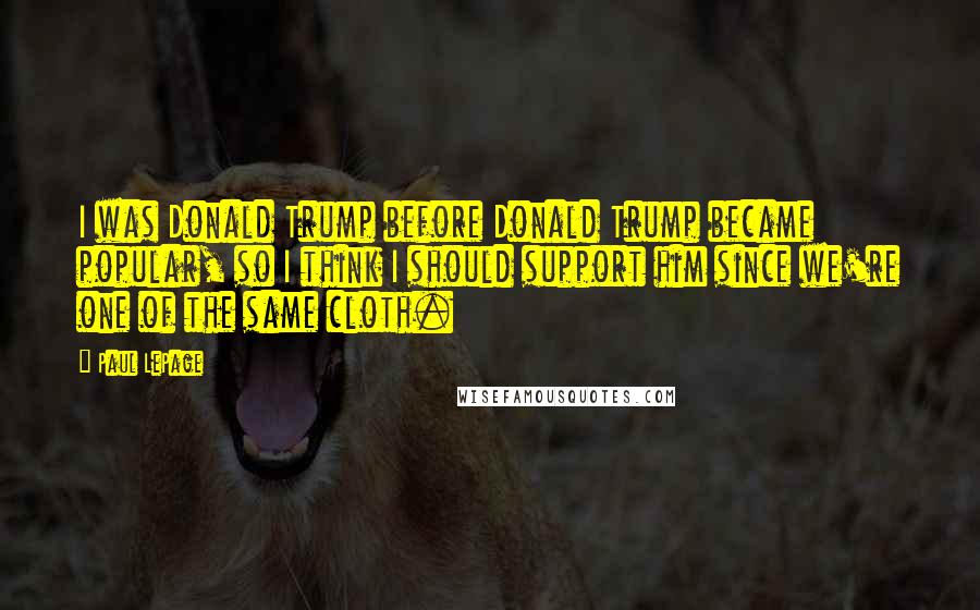 Paul LePage Quotes: I was Donald Trump before Donald Trump became popular, so I think I should support him since we're one of the same cloth.
