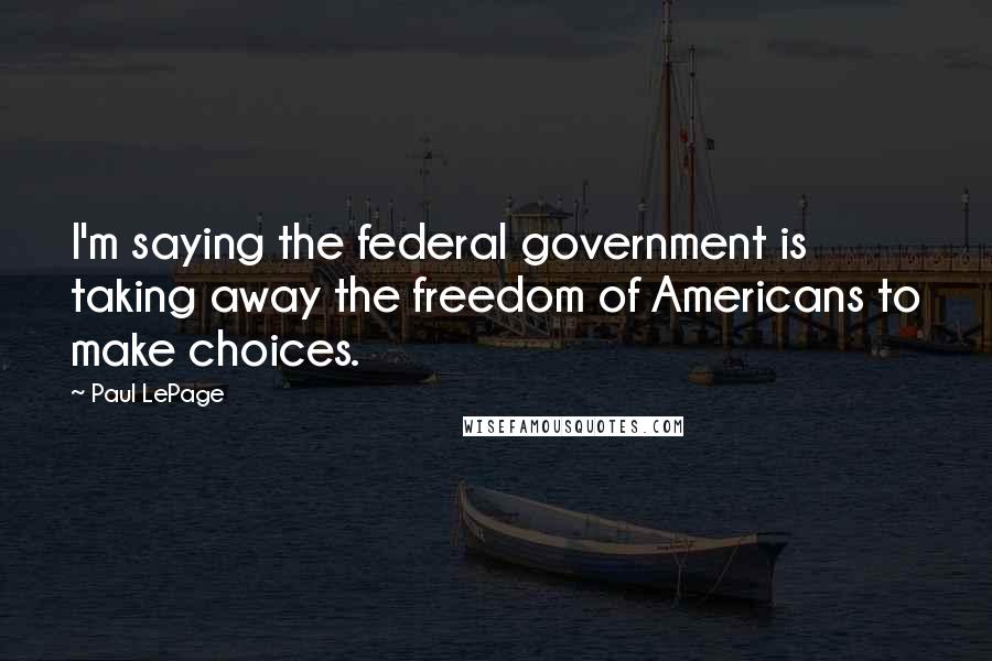 Paul LePage Quotes: I'm saying the federal government is taking away the freedom of Americans to make choices.