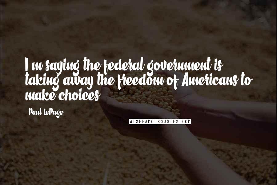 Paul LePage Quotes: I'm saying the federal government is taking away the freedom of Americans to make choices.