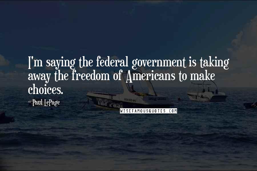 Paul LePage Quotes: I'm saying the federal government is taking away the freedom of Americans to make choices.