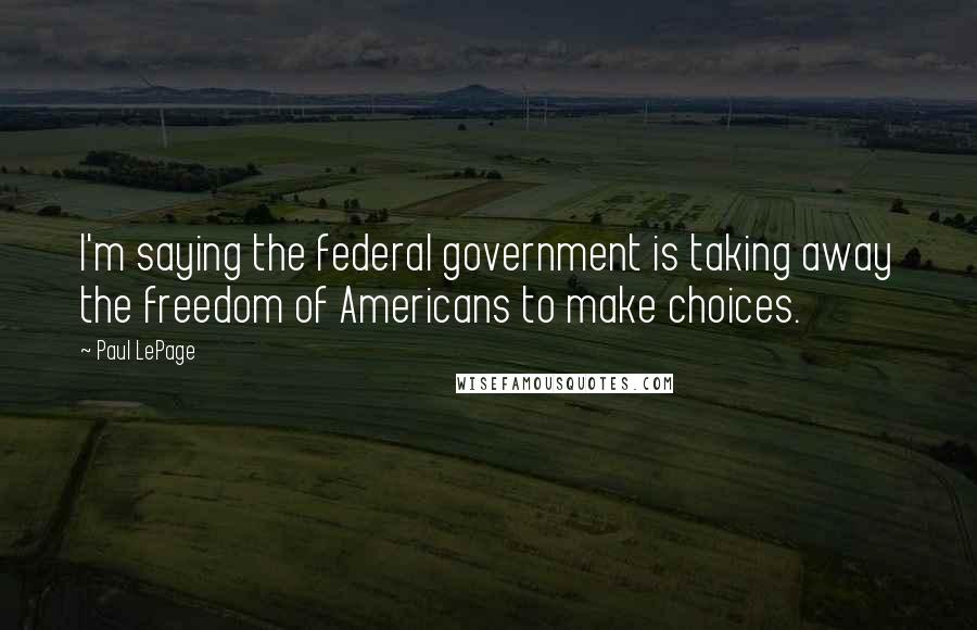 Paul LePage Quotes: I'm saying the federal government is taking away the freedom of Americans to make choices.