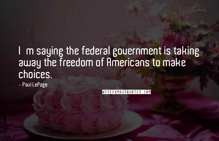 Paul LePage Quotes: I'm saying the federal government is taking away the freedom of Americans to make choices.