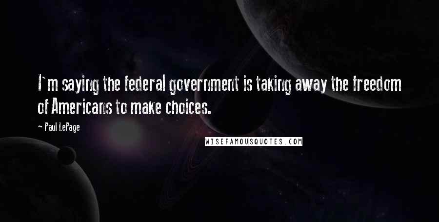 Paul LePage Quotes: I'm saying the federal government is taking away the freedom of Americans to make choices.