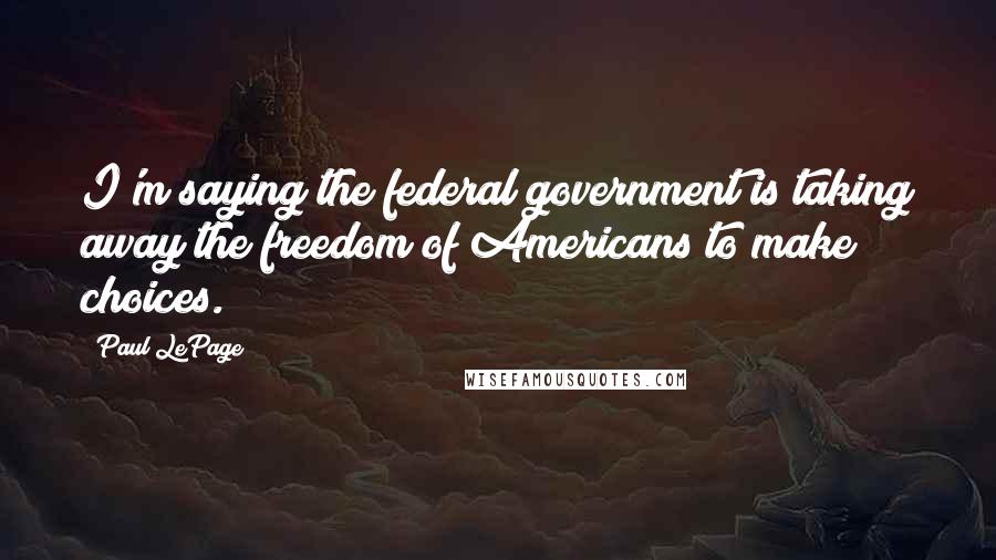 Paul LePage Quotes: I'm saying the federal government is taking away the freedom of Americans to make choices.