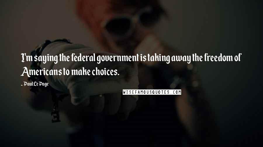 Paul LePage Quotes: I'm saying the federal government is taking away the freedom of Americans to make choices.