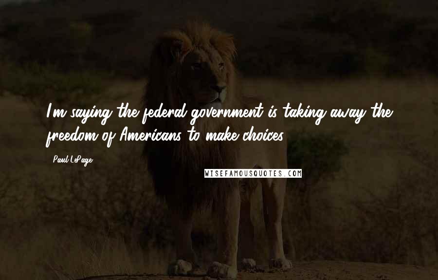 Paul LePage Quotes: I'm saying the federal government is taking away the freedom of Americans to make choices.