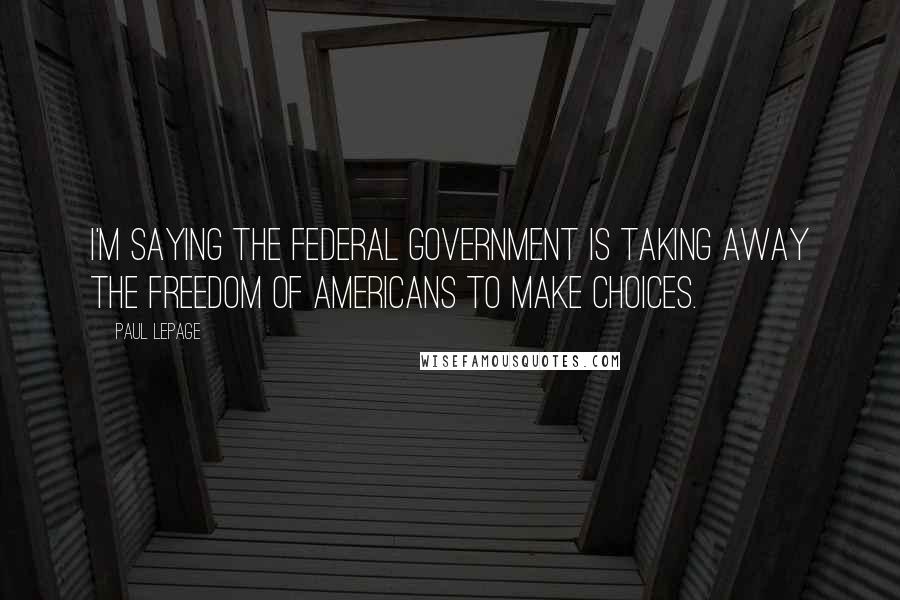 Paul LePage Quotes: I'm saying the federal government is taking away the freedom of Americans to make choices.