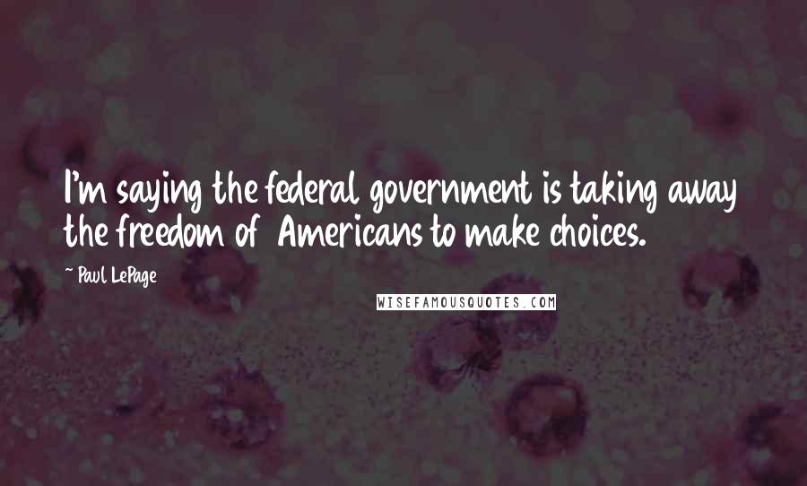 Paul LePage Quotes: I'm saying the federal government is taking away the freedom of Americans to make choices.