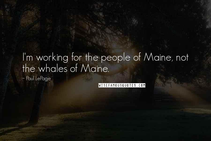 Paul LePage Quotes: I'm working for the people of Maine, not the whales of Maine.