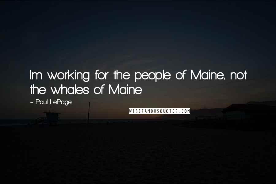 Paul LePage Quotes: I'm working for the people of Maine, not the whales of Maine.