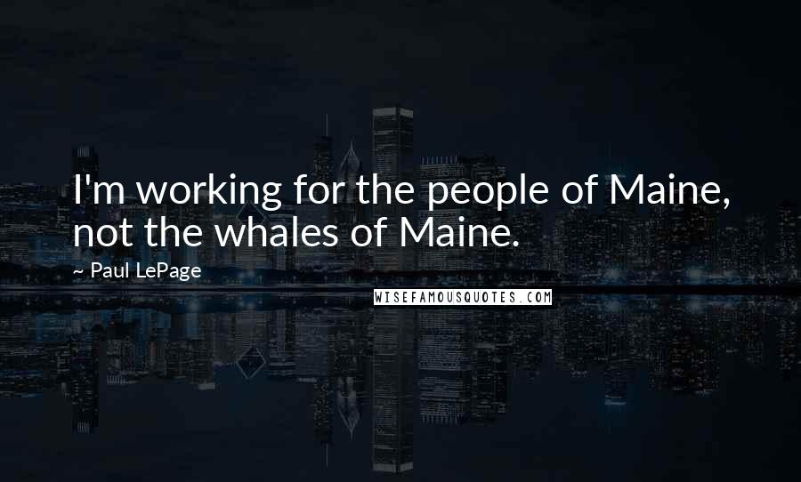 Paul LePage Quotes: I'm working for the people of Maine, not the whales of Maine.