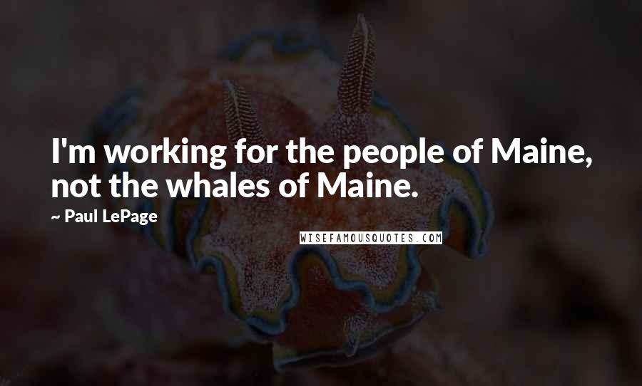 Paul LePage Quotes: I'm working for the people of Maine, not the whales of Maine.